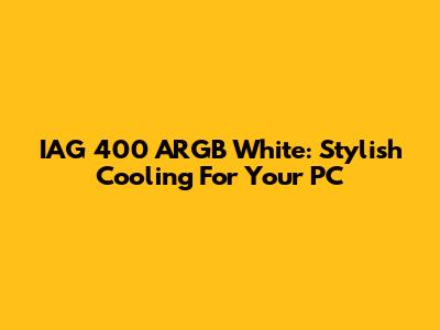 IAG 400 ARGB White: Stylish Cooling For Your PC